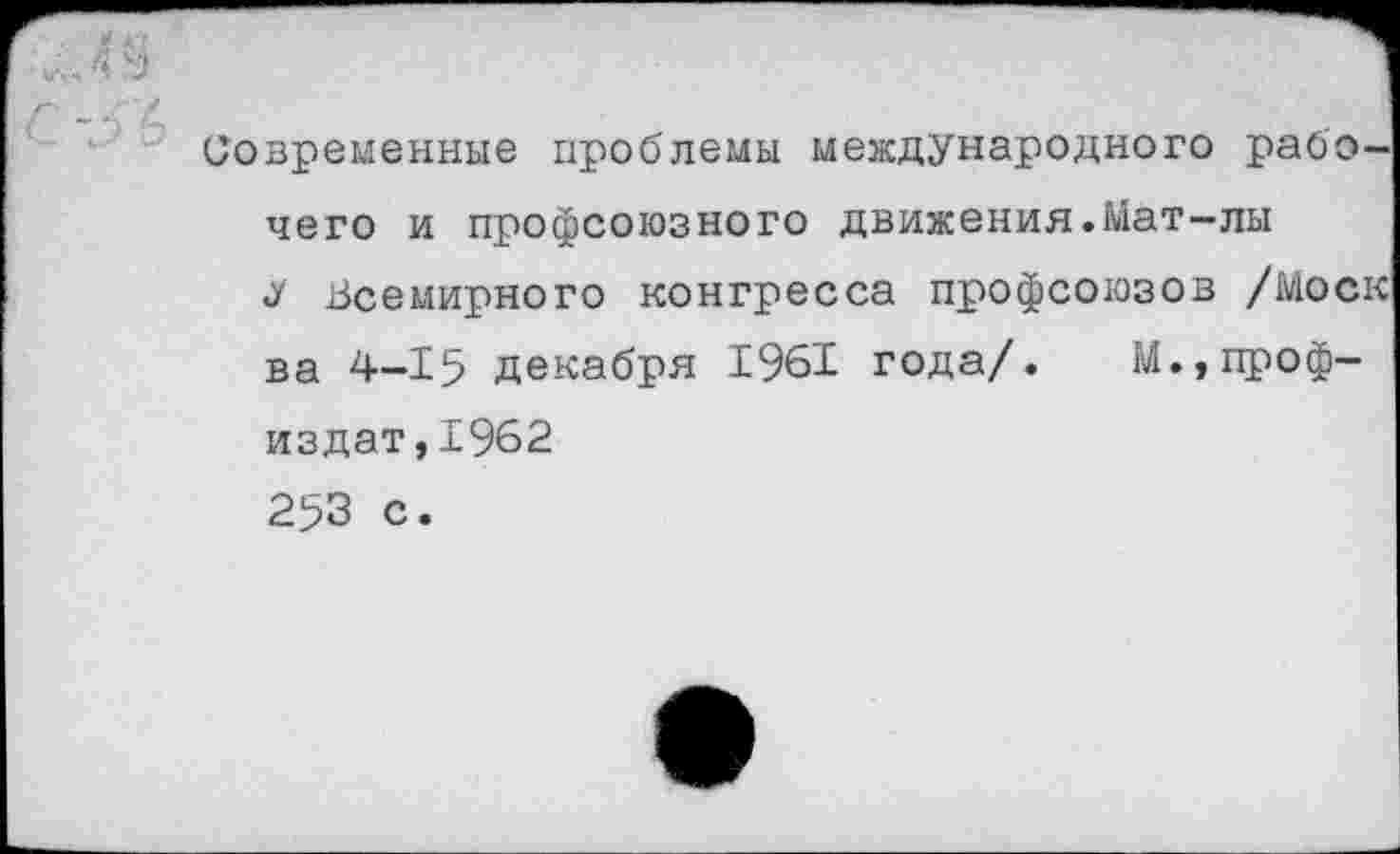 ﻿Современные проблемы международного рабочего и профсоюзного движения.Мат-лы
Всемирного конгресса профсоюзов /Моск ва 4-15 декабря 1961 года/. М.,проф-издат,1962 253 с.
